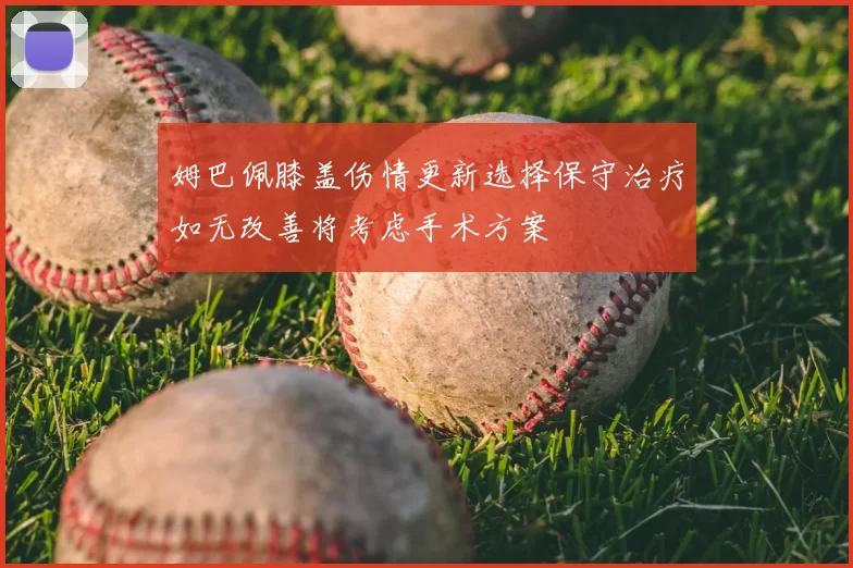 姆巴佩膝盖伤情更新选择保守治疗如无改善将考虑手术方案