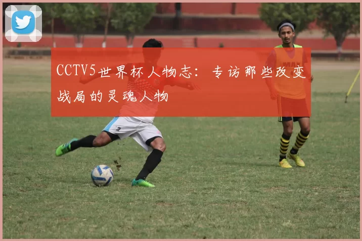 CCTV5世界杯人物志：专访那些改变战局的灵魂人物