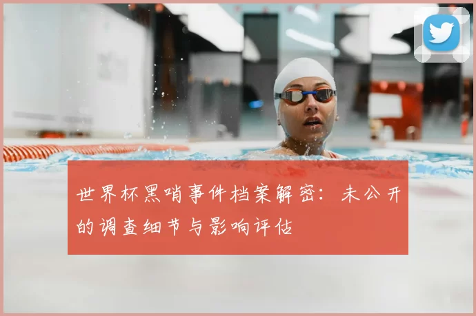 世界杯黑哨事件档案解密:未公开的调查细节与影响评估