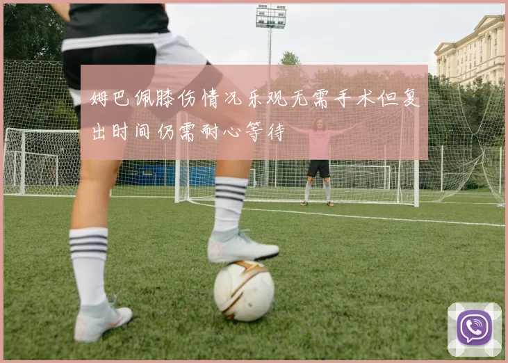 姆巴佩膝伤情况乐观无需手术但复出时间仍需耐心等待