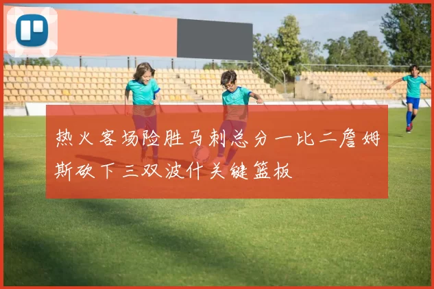 热火客场险胜马刺总分一比二詹姆斯砍下三双波什关键篮板