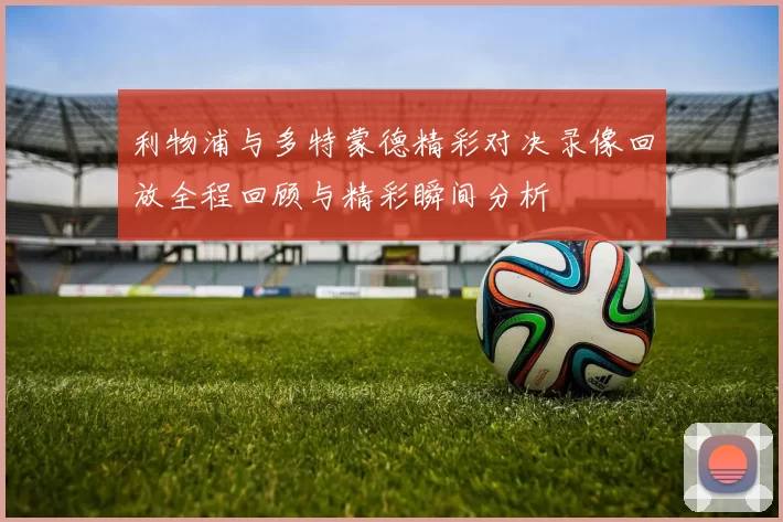 利物浦与多特蒙德精彩对决录像回放全程回顾与精彩瞬间分析