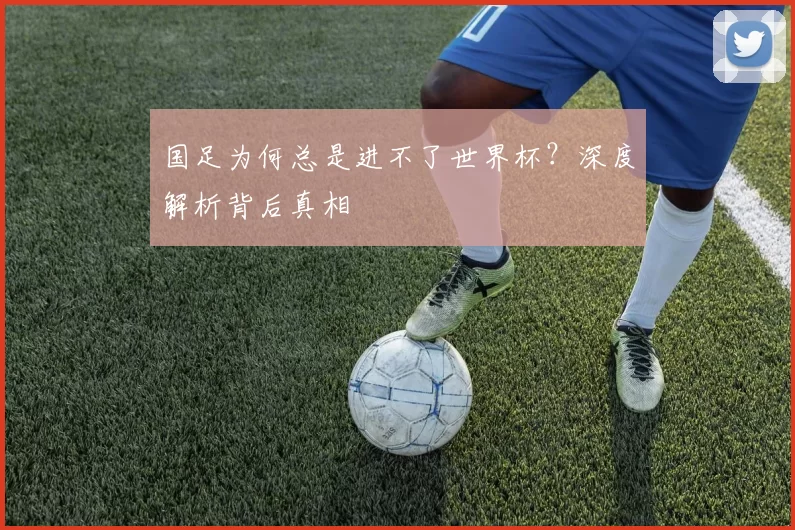 国足为何总是进不了世界杯？深度解析背后真相