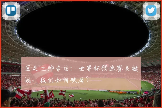 国足主帅专访：世界杯预选赛关键战，我们如何破局？