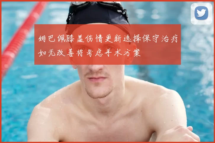 姆巴佩膝盖伤情更新选择保守治疗如无改善将考虑手术方案