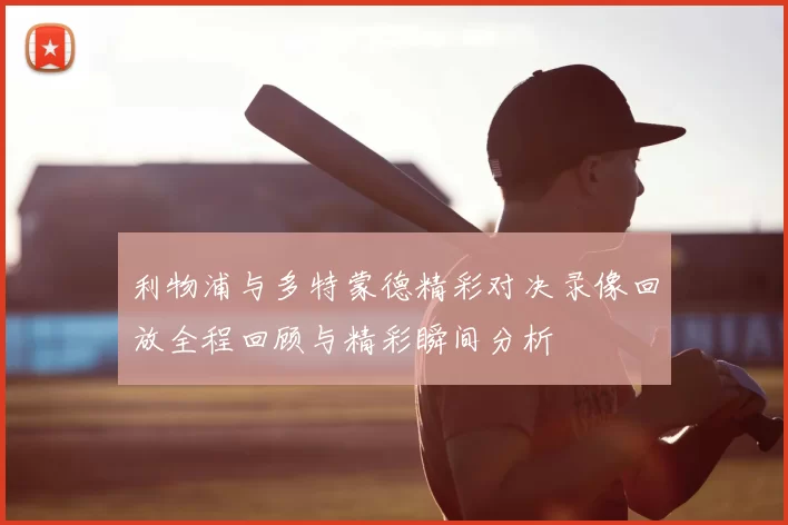 利物浦与多特蒙德精彩对决录像回放全程回顾与精彩瞬间分析