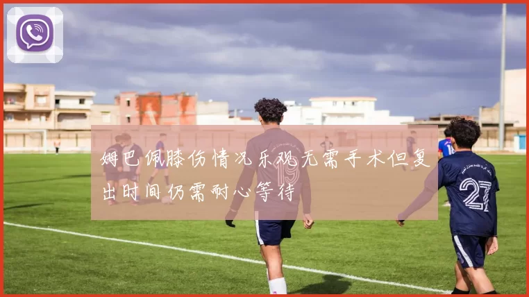 姆巴佩膝伤情况乐观无需手术但复出时间仍需耐心等待