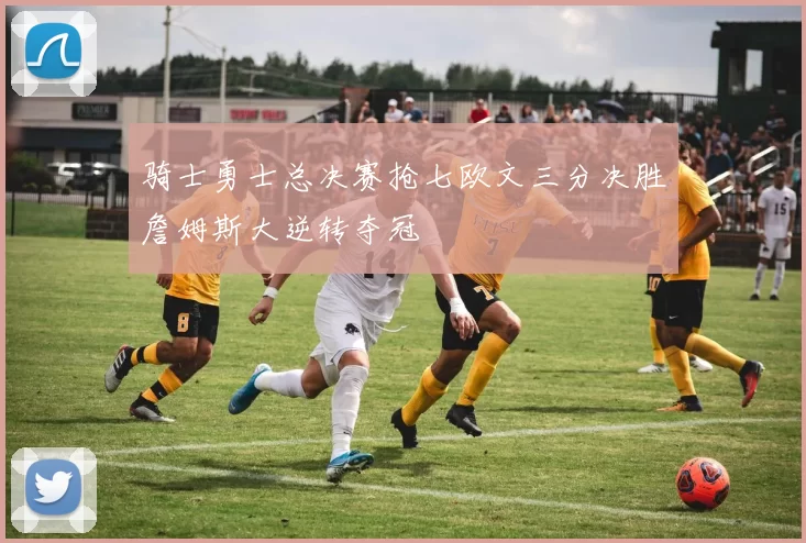 骑士勇士总决赛抢七欧文三分决胜詹姆斯大逆转夺冠