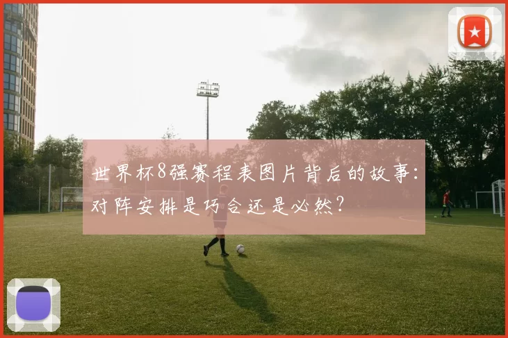世界杯8强赛程表图片背后的故事：对阵安排是巧合还是必然？