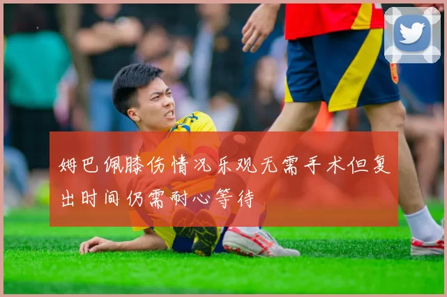 姆巴佩膝伤情况乐观无需手术但复出时间仍需耐心等待