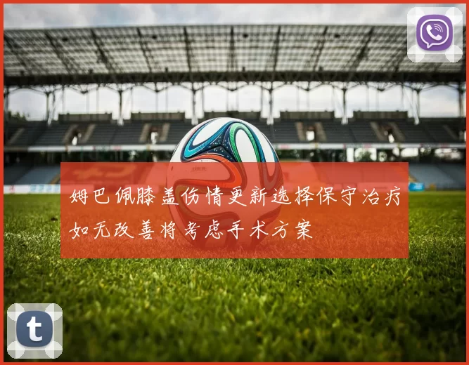 姆巴佩膝盖伤情更新选择保守治疗如无改善将考虑手术方案