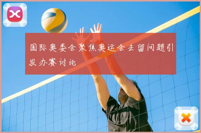 国际奥委会聚焦奥运会去留问题引发办赛讨论