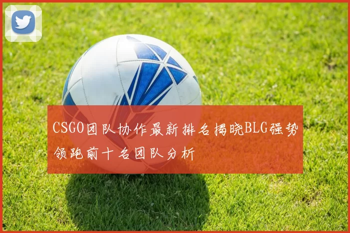 CSGO团队协作最新排名揭晓BLG强势领跑前十名团队分析
