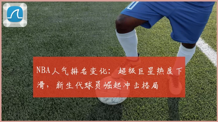 NBA人气排名变化:超级巨星热度下滑,新生代球员崛起冲击格局