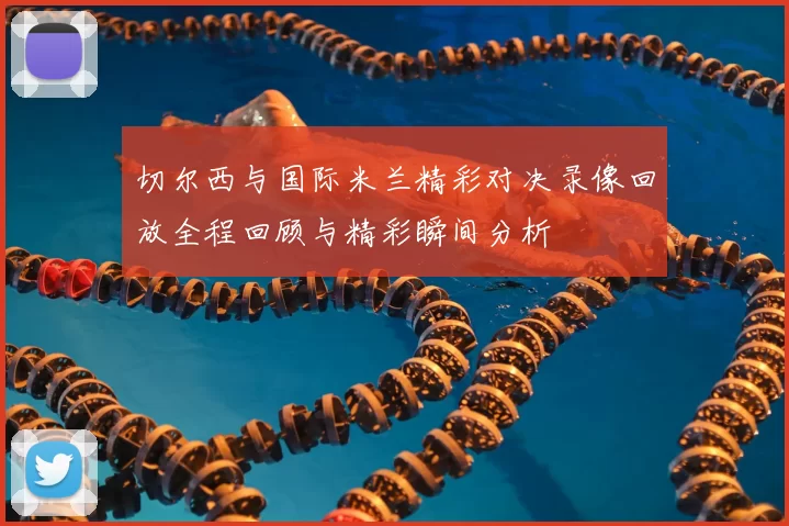 切尔西与国际米兰精彩对决录像回放全程回顾与精彩瞬间分析