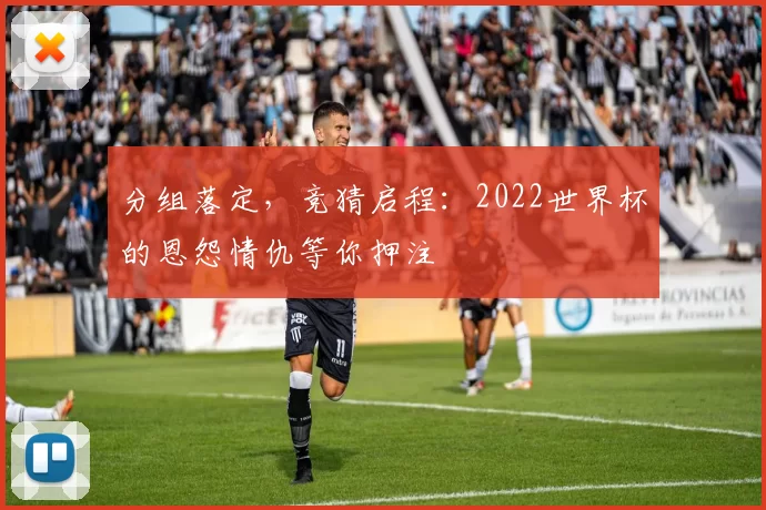 分组落定，竞猜启程：2022世界杯的恩怨情仇等你押注