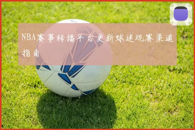 NBA赛事转播平台更新球迷观赛渠道指南