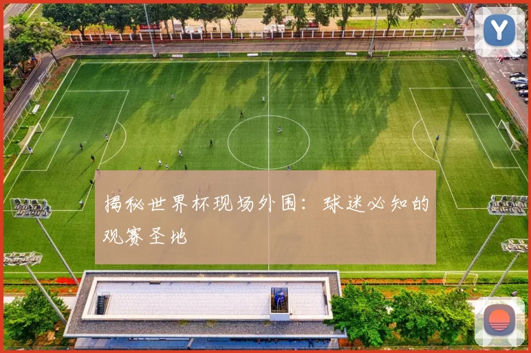 揭秘世界杯现场外围：球迷必知的观赛圣地