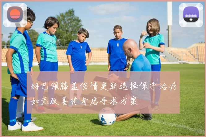 姆巴佩膝盖伤情更新选择保守治疗如无改善将考虑手术方案
