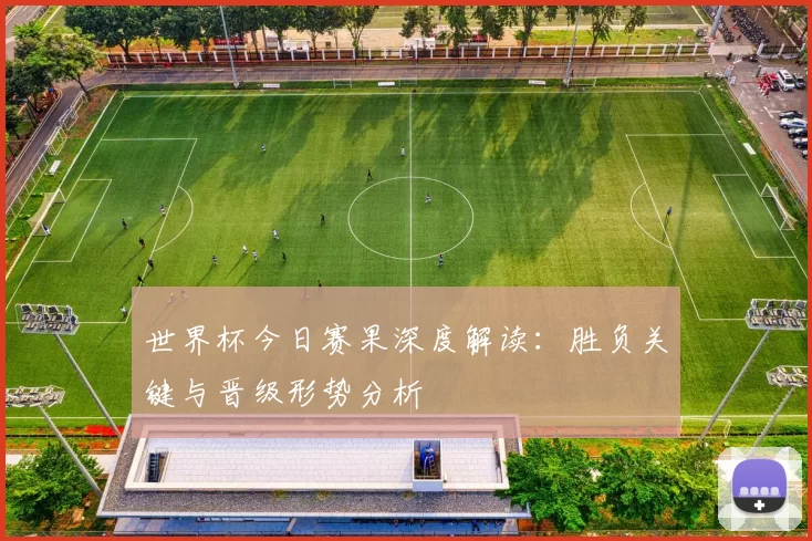 世界杯今日赛果深度解读：胜负关键与晋级形势分析