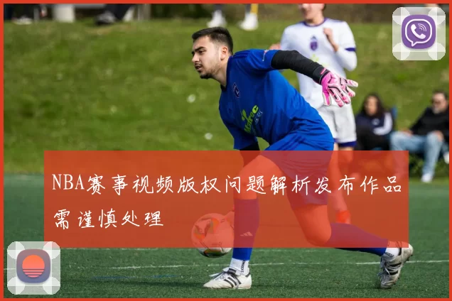 NBA赛事视频版权问题解析发布作品需谨慎处理