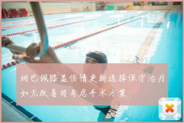 姆巴佩膝盖伤情更新选择保守治疗如无改善将考虑手术方案