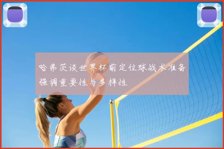 哈弗茨谈世界杯前定位球战术准备强调重要性与多样性
