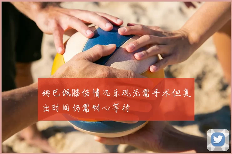 姆巴佩膝伤情况乐观无需手术但复出时间仍需耐心等待
