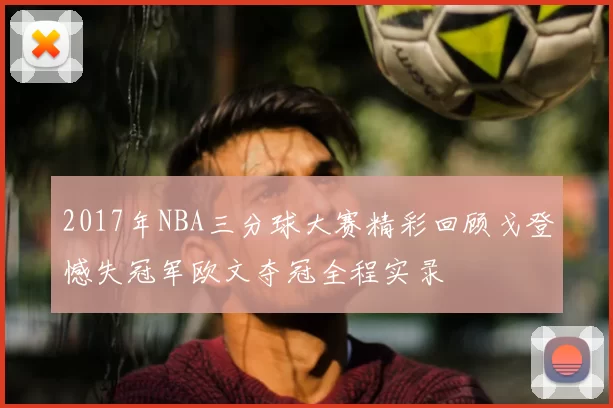 2017年NBA三分球大赛精彩回顾戈登憾失冠军欧文夺冠全程实录