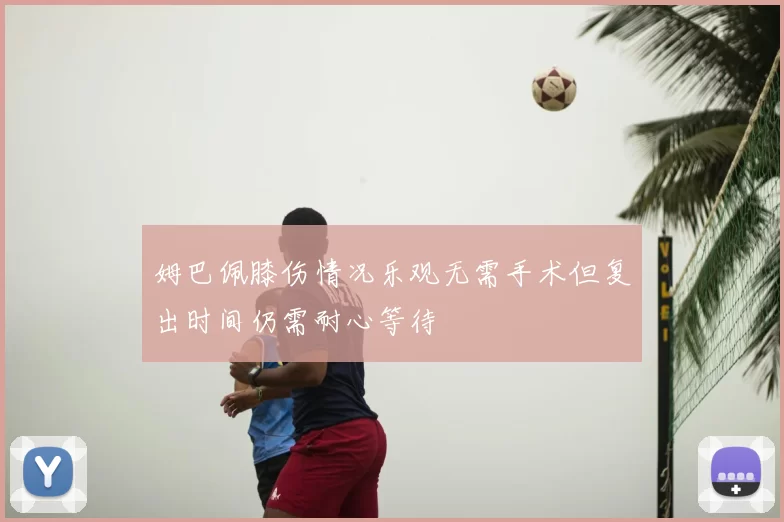 姆巴佩膝伤情况乐观无需手术但复出时间仍需耐心等待