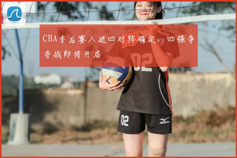 CBA季后赛八进四对阵确定，四强争夺战即将开启
