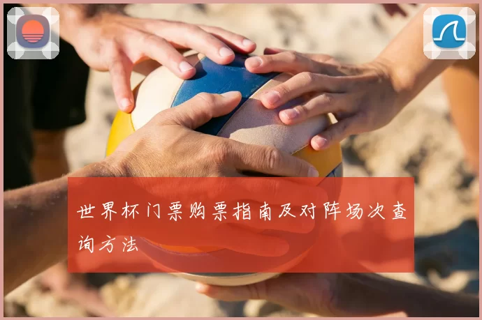 世界杯门票购票指南及对阵场次查询方法