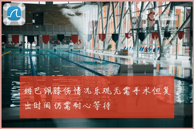 姆巴佩膝伤情况乐观无需手术但复出时间仍需耐心等待