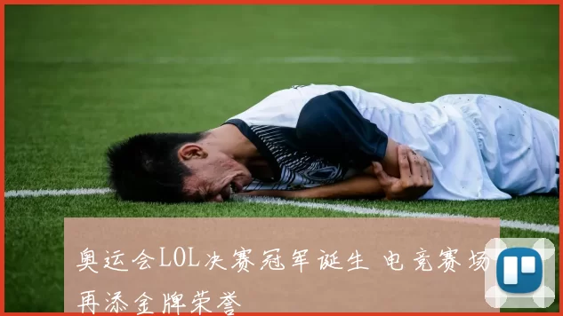 奥运会LOL决赛冠军诞生 电竞赛场再添金牌荣誉