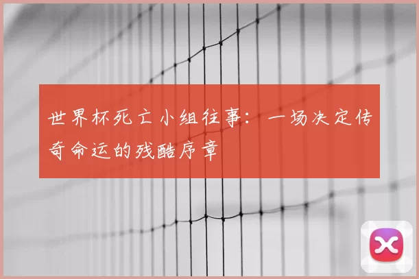 世界杯死亡小组往事：一场决定传奇命运的残酷序章