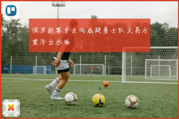 保罗新赛季去向成疑勇士队交易方案浮出水面
