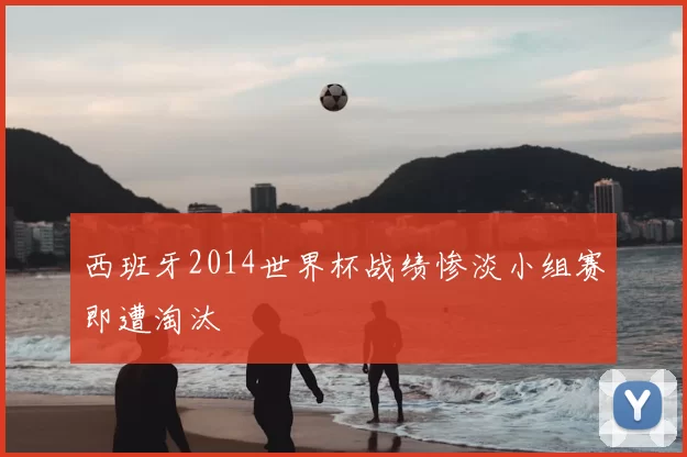 西班牙2014世界杯战绩惨淡小组赛即遭淘汰