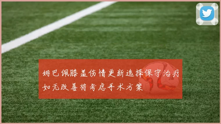 姆巴佩膝盖伤情更新选择保守治疗如无改善将考虑手术方案