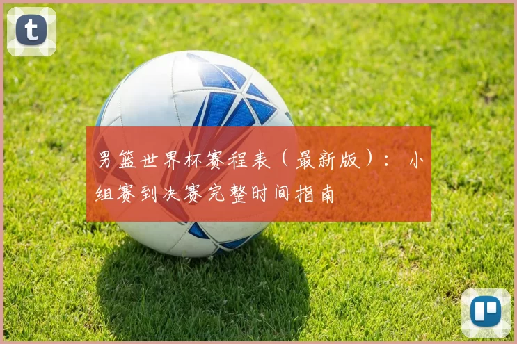 男篮世界杯赛程表（最新版）：小组赛到决赛完整时间指南