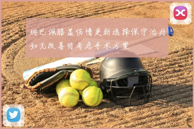 姆巴佩膝盖伤情更新选择保守治疗如无改善将考虑手术方案