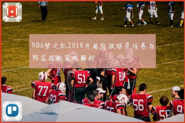 NBA梦之队2018开局阶段球员培养与阵容搭配策略解析