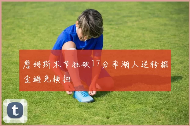 詹姆斯末节独砍17分率湖人逆转掘金避免横扫