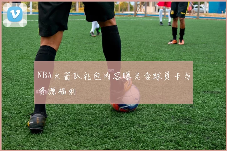 NBA火箭队礼包内容曝光含球员卡与资源福利