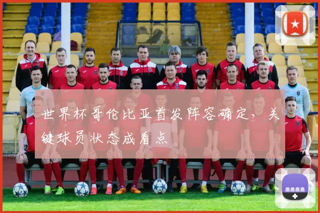 世界杯哥伦比亚首发阵容确定，关键球员状态成看点