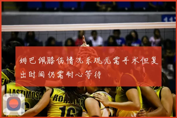 姆巴佩膝伤情况乐观无需手术但复出时间仍需耐心等待