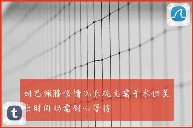 姆巴佩膝伤情况乐观无需手术但复出时间仍需耐心等待