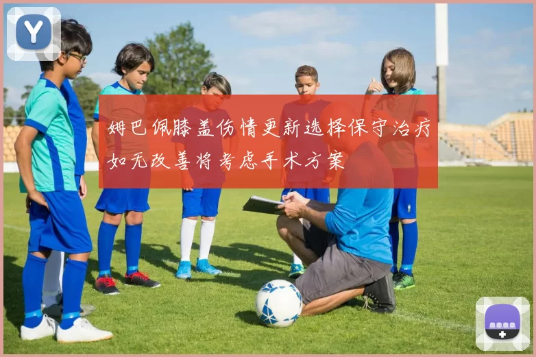 姆巴佩膝盖伤情更新选择保守治疗如无改善将考虑手术方案