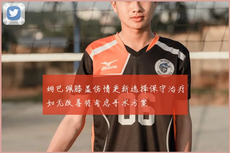 姆巴佩膝盖伤情更新选择保守治疗如无改善将考虑手术方案