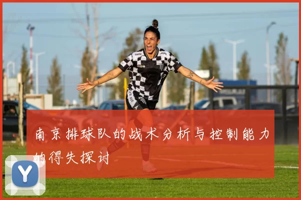 南京排球队的战术分析与控制能力的得失探讨