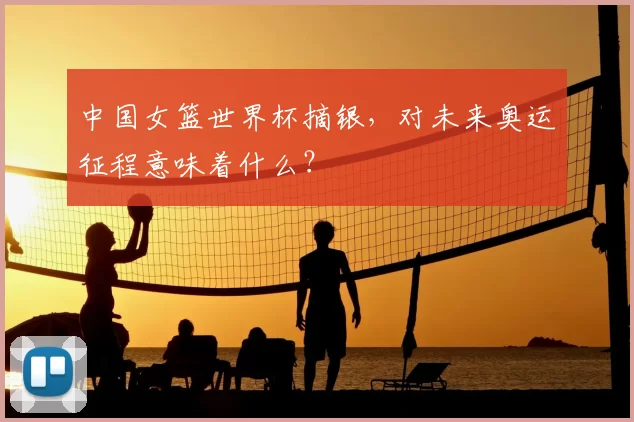 中国女篮世界杯摘银，对未来奥运征程意味着什么？